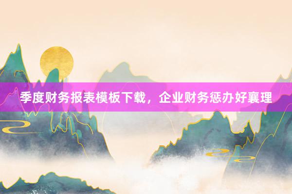 季度财务报表模板下载，企业财务惩办好襄理