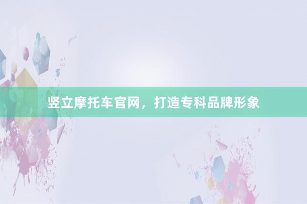 竖立摩托车官网，打造专科品牌形象