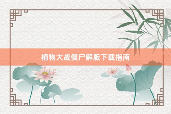 植物大战僵尸解版下载指南